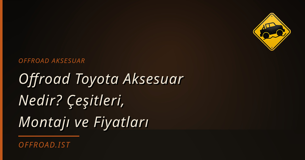 Offroad Toyota Aksesuar Nedir? Çeşitleri, Montajı ve Fiyatları